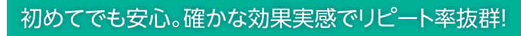 初めてでも安心。確かな効果実感でリピート率抜群！